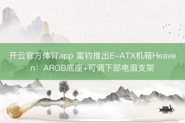 开云官方体育app 富钧推出E-ATX机箱Heaven：ARGB底座+可调下部电扇支架