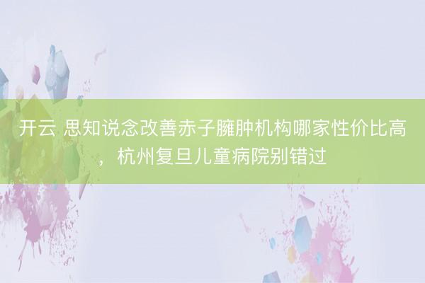 开云 思知说念改善赤子臃肿机构哪家性价比高，杭州复旦儿童病院别错过