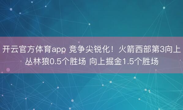 开云官方体育app 竞争尖锐化！火箭西部第3向上丛林狼0.5个胜场 向上掘金1.5个胜场