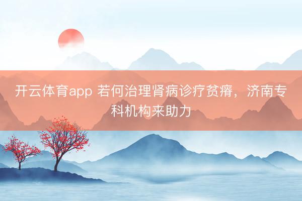 开云体育app 若何治理肾病诊疗贫瘠，济南专科机构来助力